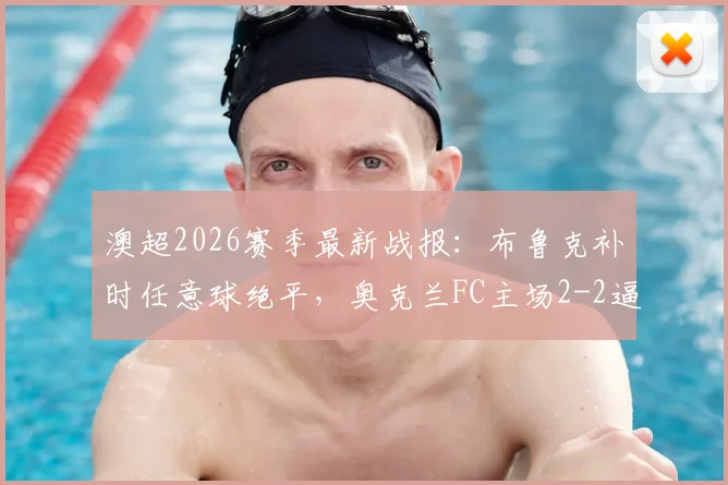 澳超2026赛季最新战报:布鲁克补时任意球绝平,奥克兰FC主场2-2逼平墨尔本胜利,完整赛事回顾