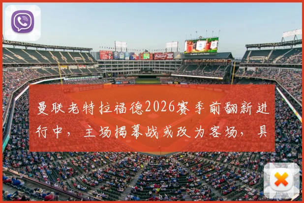 曼联老特拉福德2026赛季前翻新进行中，主场揭幕战或改为客场，具体赛程与原因分析