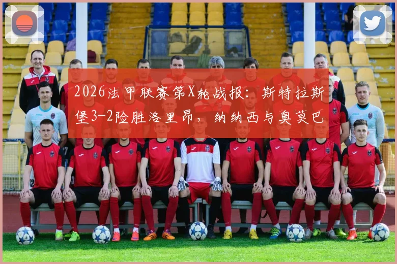 2026法甲联赛第X轮战报：斯特拉斯堡3-2险胜洛里昂，纳纳西与奥莫巴米德勒联手建功，比赛数据与赛后深度解读