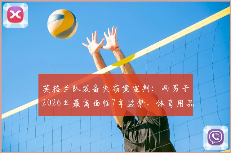 英格兰队装备失窃案宣判:两男子2026年最高面临7年监禁,体育用品黑市交易链条浮现