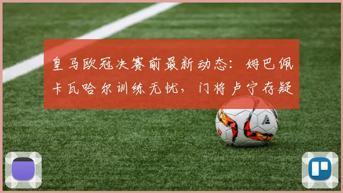 皇马欧冠决赛前最新动态：姆巴佩卡瓦哈尔训练无忧，门将卢宁存疑引关注