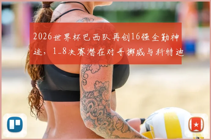 2026世界杯巴西队再创16强全勤神迹，1_8决赛潜在对手挪威与科特迪瓦实力解析及历史交锋回顾