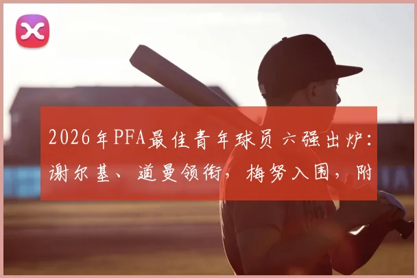 2026年PFA最佳青年球员六强出炉：谢尔基、道曼领衔，梅努入围，附新人实力解析与历届得主回顾