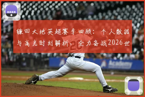 镰田大地英超赛季回顾：个人数据与高光时刻解析，全力备战2026世界杯冲击冠军