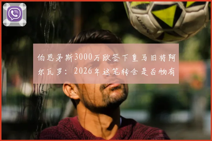 伯恩茅斯3000万欧签下皇马旧将阿尔瓦罗:2026年这笔转会是否物有所值?深度解析其技术特点与英超前景