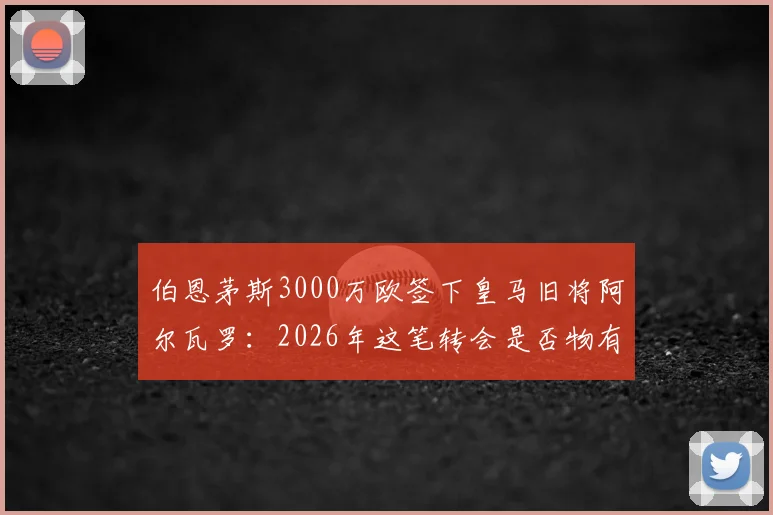 伯恩茅斯3000万欧签下皇马旧将阿尔瓦罗：2026年这笔转会是否物有所值？深度解析其技术特点与英超前景