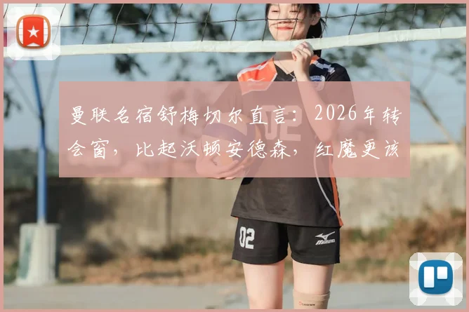 曼联名宿舒梅切尔直言：2026年转会窗，比起沃顿安德森，红魔更该抢签领袖型中场扎卡