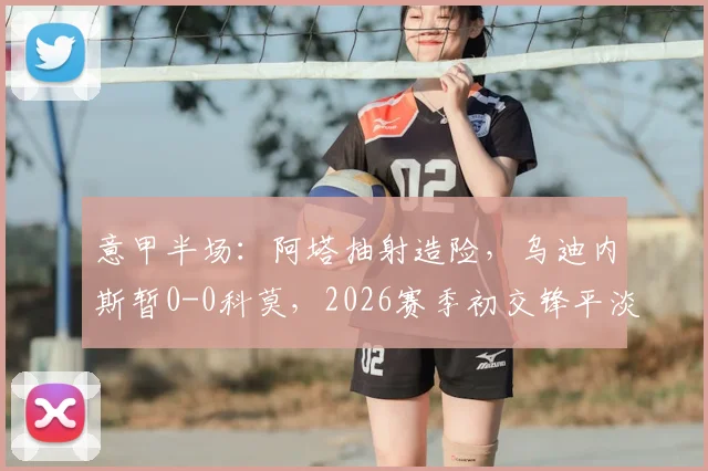 意甲半场：阿塔抽射造险，乌迪内斯暂0-0科莫，2026赛季初交锋平淡