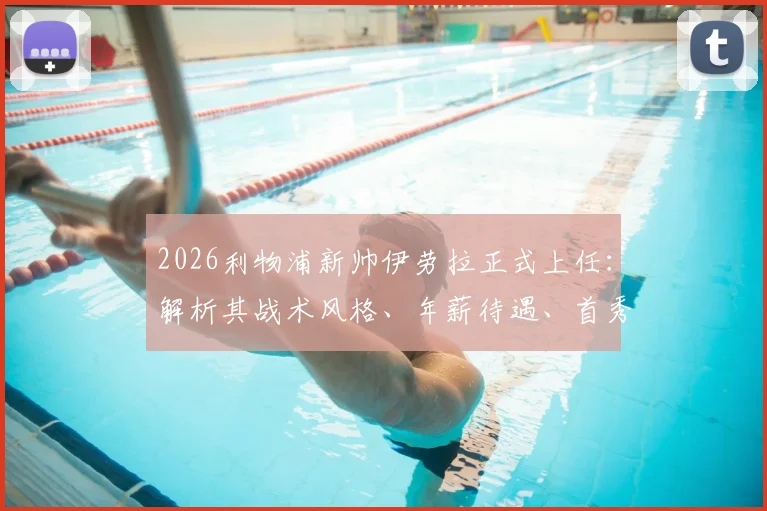 2026利物浦新帅伊劳拉正式上任:解析其战术风格、年薪待遇、首秀对手及球迷反应,附转会市场计划前瞻