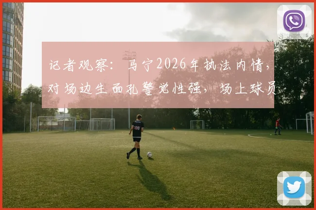 记者观察:马宁2026年执法内情,对场边生面孔警觉性强,场上球员评价两极