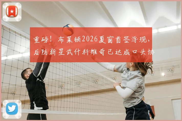 重磅！布莱顿2026夏窗首签浮现，后防新星武什科维奇已达成口头协议