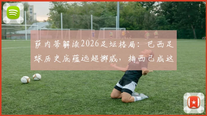 萨内蒂解读2026足坛格局:巴西足球历史底蕴远超挪威,梅西已成这项运动的终极象征