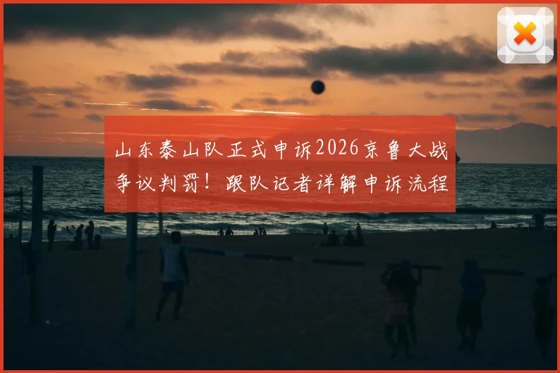 山东泰山队正式申诉2026京鲁大战争议判罚！跟队记者详解申诉流程与过往案例