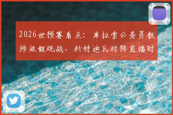 2026世预赛看点:库拉索公务员教师放假观战,科特迪瓦对阵直播时间与实力解析
