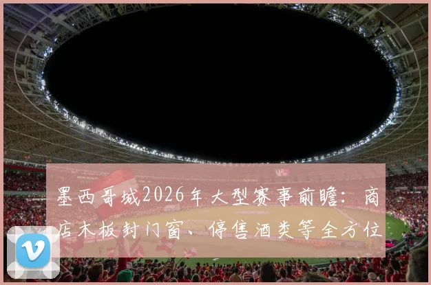 墨西哥城2026年大型赛事前瞻：商店木板封门窗、停售酒类等全方位防骚乱措施解读