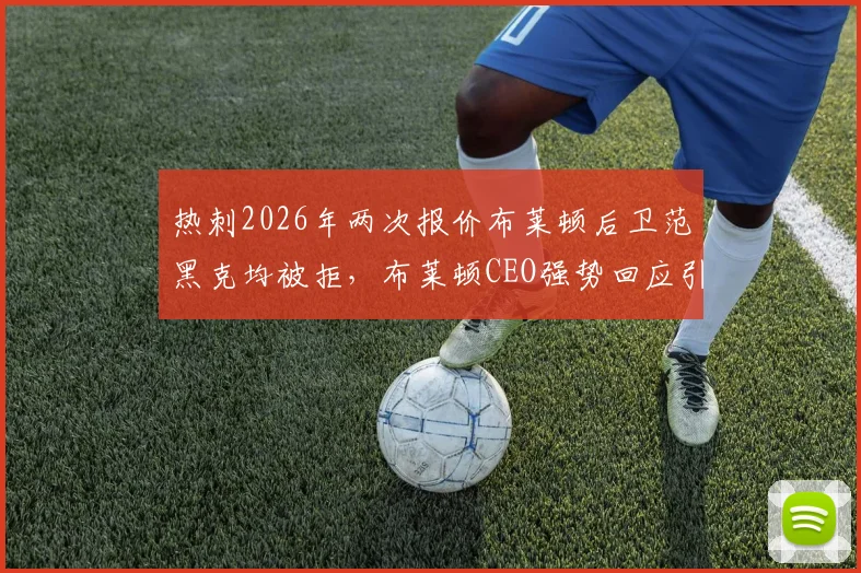 热刺2026年两次报价布莱顿后卫范黑克均被拒，布莱顿CEO强势回应引援立场