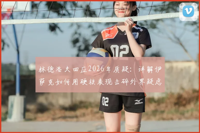 林德洛夫回应2026年质疑:详解伊萨克如何用硬核表现击碎外界疑虑,实现生涯突破