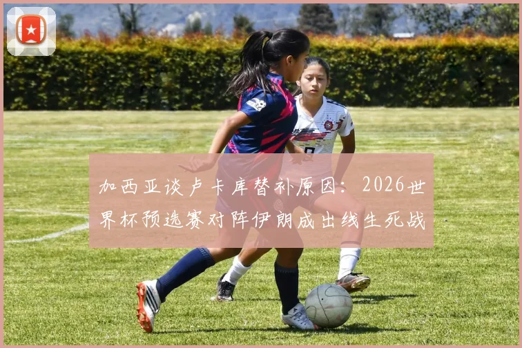 加西亚谈卢卡库替补原因:2026世界杯预选赛对阵伊朗成出线生死战,比利时锋线人选引热议