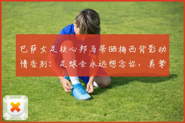 巴萨女足核心邦马蒂晒梅西背影动情告别:足球会永远想念你,真挚感谢你的一切
