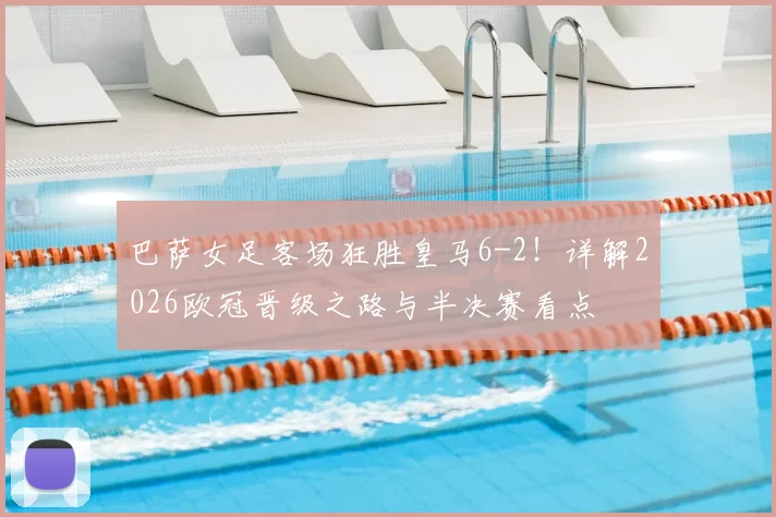 巴萨女足客场狂胜皇马6-2！详解2026欧冠晋级之路与半决赛看点