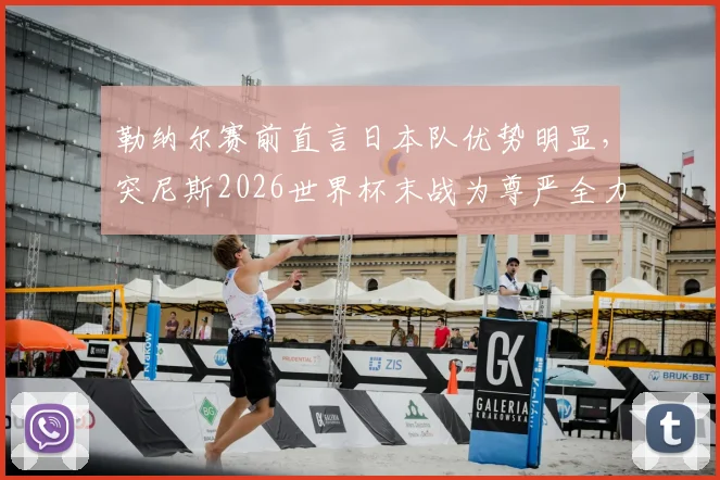 勒纳尔赛前直言日本队优势明显，突尼斯2026世界杯末战为尊严全力出击，技战术与心态深度解析
